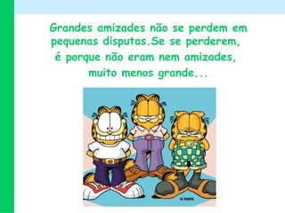 Grandes amizades não se perdem em
pequenas disputas.Se se perderem,
 é porque não eram nem amizades,
       muito menos grande...
 