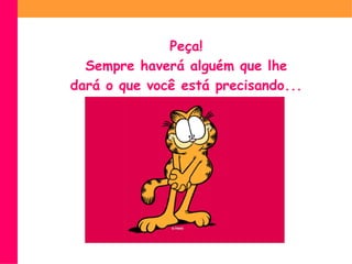Peça!
  Sempre haverá alguém que lhe
dará o que você está precisando...
 
