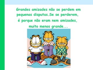 Grandes amizades não se perdem em pequenas disputas.Se se perderem,  é porque não eram nem amizades,  muito menos grande... 