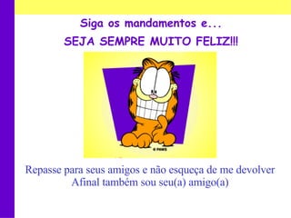 Siga os mandamentos e... SEJA SEMPRE MUITO FELIZ!!! Repasse para seus amigos e não esqueça de me devolver Afinal também sou seu(a) amigo(a) 