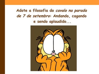 Adote a filosofia do cavalo na parada
de 7 de setembro: Andando, cagando
        e sendo aplaudido...
 