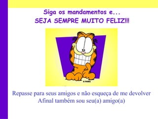 Siga os mandamentos e...
        SEJA SEMPRE MUITO FELIZ!!!




Repasse para seus amigos e não esqueça de me devolver
         Afinal também sou seu(a) amigo(a)
 