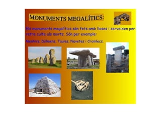 Els monuments megalítics són fets amb lloses i serveixen per
retre culte als morts. Són per exemple:
Menhirs, Dòlmens, Taules, Navetes i Cromlecs.
 