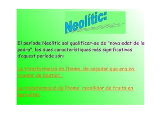 El període Neolític sol qualificar-se de "nova edat de la
pedra", les dues característiques més significatives
d‛aquest període són:

La transformació de l‛home, de caçador que era en
criador de bestiar.

La transformació de l‛home recollidor de fruits en
agricultor.
 
