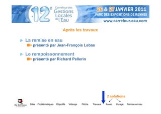 Après les travaux

La remise en eau
    présenté par Jean-François Lebas

Le rempoissonnement
    présenté par Richard Pellerin




                                                                   2 solutions

  Sites   Problématiques   Objectifs   Vidange   Pêche   Travaux   Assec   Curage   Remise en eau
 