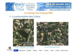 La vidange des 2 étangs ENS
La présentation des 2 sites




   Etang de Châtillon-en-Vendelais                     Etang de Marcillé-Robert

  Sites
  Sites Problématiques   Objectifs   Vidange   Pêche   Travaux   Assec   Curage   Remise en eau
 