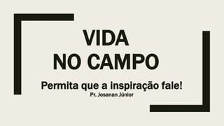 VIDA
NO CAMPO
Permita que a inspiração fale!
Pr. Josanan Júnior
 