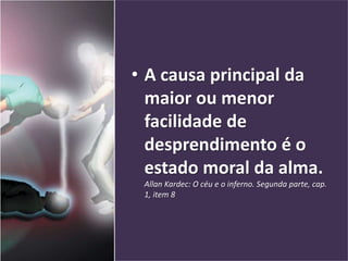 • A causa principal da
maior ou menor
facilidade de
desprendimento é o
estado moral da alma.
Allan Kardec: O céu e o inferno. Segunda parte, cap.
1, item 8
 