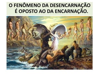 O FENÔMENO DA DESENCARNAÇÃO
É OPOSTO AO DA ENCARNAÇÃO.
 