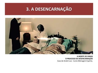 3. A DESENCARNAÇÃO
A MORTE DE DIMAS
O PROCESSO DE DESENCARNAÇÃO
Caso de André Luiz - Curta Metragem Espírita.
 
