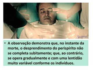 • A observação demonstra que, no instante da
morte, o desprendimento do perispírito não
se completa subitamente; que, ao contrário,
se opera gradualmente e com uma lentidão
muito variável conforme os indivíduos.
 