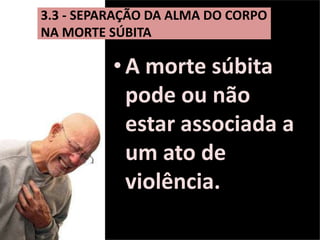•A morte súbita
pode ou não
estar associada a
um ato de
violência.
3.3 - SEPARAÇÃO DA ALMA DO CORPO
NA MORTE SÚBITA
 