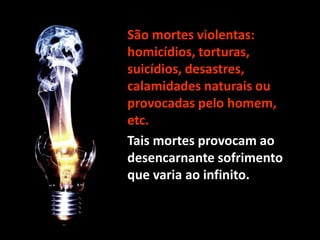 • São mortes violentas:
homicídios, torturas,
suicídios, desastres,
calamidades naturais ou
provocadas pelo homem,
etc.
• Tais mortes provocam ao
desencarnante sofrimento
que varia ao infinito.
 