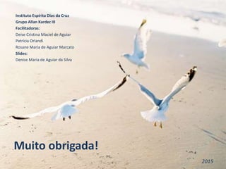 Muito obrigada!
Instituto Espírita Dias da Cruz
Grupo Allan Kardec III
Facilitadoras:
Deise Cristina Maciel de Aguiar
Patrícia Orlandi
Rosane Maria de Aguiar Marcato
Slides:
Denise Maria de Aguiar da Silva
2015
 