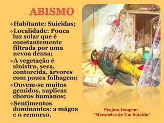 Habitante:   Suicidas;
Localidade: Pouca
 luz solar que é
 constantemente
 filtrada por uma
 nevoa densa;
A vegetação é
 sinistra, seca,
 contorcida, árvores
 com pouca folhagem;
Ouvem-se muitos
 gemidos, suplicas
 choros humanos;
Sentimentos
 dominantes: a mágoa         Projeto Imagem
 e o remorso.             “Memórias de Um Suicida”
 