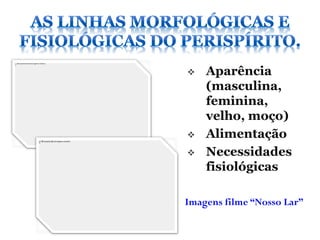    Aparência
    (masculina,
    feminina,
    velho, moço)
   Alimentação
   Necessidades
    fisiológicas

Imagens filme “Nosso Lar”
 