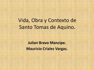 Vida, Obra y Contexto de
Santo Tomas de Aquino.
Julian Bravo Mancipe.
Mauricio Criales Vargas.
 