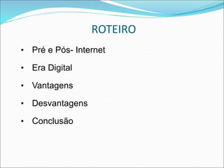 • Pré e Pós- Internet 
• Era Digital 
• Vantagens 
• Desvantagens 
• Conclusão 
ROTEIRO 
 