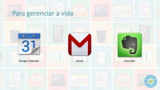 Para gerenciar a vida 
Google Calendar Gmail Evernote 
 