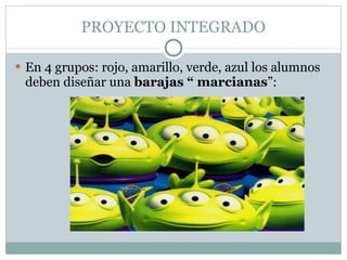 PROYECTO INTEGRADO En 4 grupos: rojo, amarillo, verde, azul los alumnos deben diseñar una barajas “ marcianas ”: