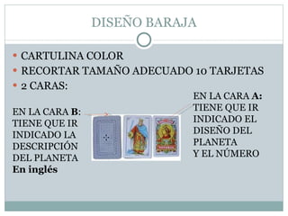 DISEÑO BARAJA CARTULINA COLOR RECORTAR TAMAÑO ADECUADO 10 TARJETAS 2 CARAS: EN LA CARA A: TIENE QUE IR INDICADO EL DISEÑO DEL PLANETA Y EL NÚMERO EN LA CARA B : TIENE QUE IR INDICADO LA DESCRIPCIÓN DEL PLANETA En inglés