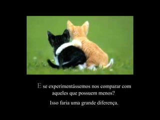 EE se experimentássemos nos comparar comse experimentássemos nos comparar com
aqueles que possuem menos?aqueles que possuem menos?
Isso faria uma grande diferença.Isso faria uma grande diferença.
 