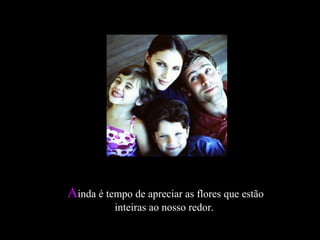 AAinda é tempo de apreciar as flores que estãoinda é tempo de apreciar as flores que estão
inteiras ao nosso redor.inteiras ao nosso redor.
 