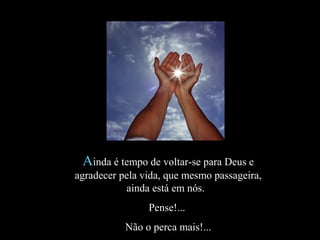AAinda é tempo de voltar-se para Deus einda é tempo de voltar-se para Deus e
agradecer pela vida, que mesmo passageira,agradecer pela vida, que mesmo passageira,
ainda está em nós.ainda está em nós.
Pense!...Pense!...
Não o perca mais!...Não o perca mais!...
 