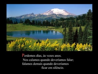 PPerdemos dias, às vezes anos.erdemos dias, às vezes anos.
Nos calamos quando deveríamos falar;Nos calamos quando deveríamos falar;
falamos demais quando deveríamosfalamos demais quando deveríamos
ficar em silêncio.ficar em silêncio.
 