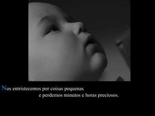 N os entristecemos por coisas pequenas  e perdemos minutos e horas preciosos.  