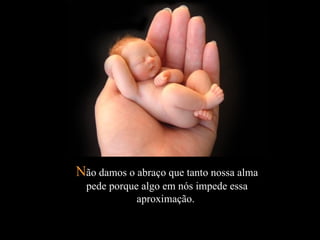 Não damos o abraço que tanto nossa alma
  pede porque algo em nós impede essa
             aproximação.
 