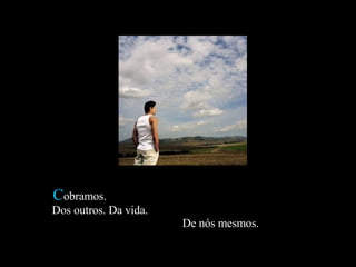 Cobramos.
Dos outros. Da vida.
                       De nós mesmos.
 