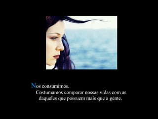 Nos consumimos.
 Costumamos comparar nossas vidas com as
  daqueles que possuem mais que a gente. 
 
