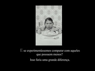 E se experimentássemos comparar com aqueles
            que possuem menos?
       Isso faria uma grande diferença.
 