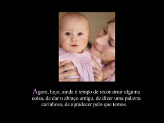 Agora, hoje, ainda é tempo de reconstruir alguma
coisa, de dar o abraço amigo, de dizer uma palavra
    carinhosa, de agradecer pelo que temos.  
 