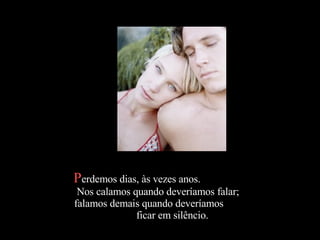 Perdemos dias, às vezes anos.
 Nos calamos quando deveríamos falar;
falamos demais quando deveríamos
              ficar em silêncio.
 