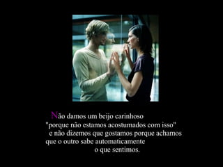 Não damos um beijo carinhoso
"porque não estamos acostumados com isso"
 e não dizemos que gostamos porque achamos
que o outro sabe automaticamente
                o que sentimos.
 