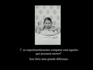 E  se experimentássemos comparar com aqueles que possuem menos?  Isso faria uma grande diferença. 