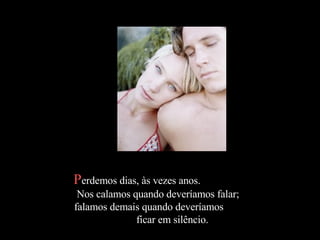 P erdemos dias, às vezes anos.  Nos calamos quando deveríamos falar;  falamos demais quando deveríamos  ficar em silêncio.  