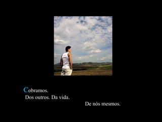 CCobramos.obramos.
Dos outros. Da vida.Dos outros. Da vida.
De nós mesmos.De nós mesmos.
 
