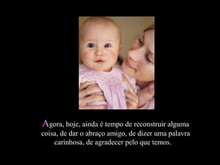 AAgora, hoje, ainda é tempo de reconstruir algumagora, hoje, ainda é tempo de reconstruir alguma
coisa, de dar o abraço amigo, de dizer uma palavracoisa, de dar o abraço amigo, de dizer uma palavra
carinhosa, de agradecer pelo que temos.carinhosa, de agradecer pelo que temos.
 