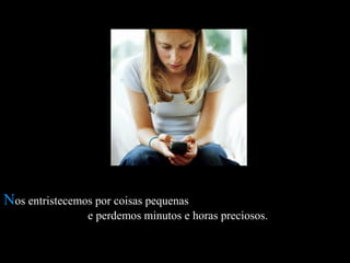 NNos entristecemos por coisas pequenasos entristecemos por coisas pequenas
e perdemos minutos e horas preciosos.e perdemos minutos e horas preciosos.
 