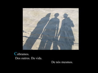 C obramos.  Dos outros. Da vida.  De nós mesmos.  