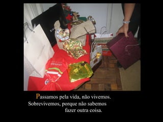 P assamos pela vida, não vivemos.  Sobrevivemos, porque não sabemos  fazer outra coisa.  