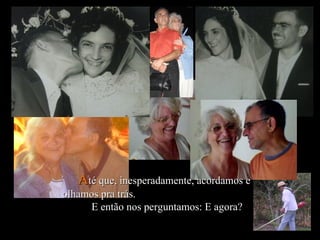 A té que, inesperadamente, acordamos e olhamos pra trás.  E então nos perguntamos: E agora?  