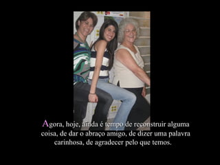 A gora, hoje, ainda é tempo de reconstruir alguma coisa, de dar o abraço amigo, de dizer uma palavra carinhosa, de agradecer pelo que temos.     