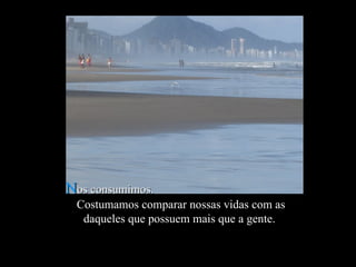N os consumimos.  Costumamos comparar nossas vidas com as daqueles que possuem mais que a gente.   