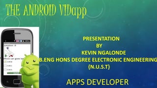 THE ANDROID VIDapp
PRESENTATION
BY
KEVIN NGALONDE
B.ENG HONS DEGREE ELECTRONIC ENGINEERING
{N.U.S.T}
APPS DEVELOPER
 