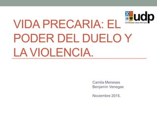 VIDA PRECARIA: EL
PODER DEL DUELO Y
LA VIOLENCIA.
Camila Meneses
Benjamín Venegas
Noviembre 2015.
 