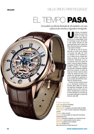 RELOJES
14	 www.vidapremium.com
Milus Tirion TriRetrograde
Ficha técnica
Caja: oro rojo de 18 quilates
Medida: 45 milímetros
Movimiento: mecánico automático MILUS 3838
Funciones: hora, minutos, segundos retrógrados
y fecha
Cristal: zafiro curvado
Esfera: en dos niveles con base del movimiento
estampada al sol
Agujas: esqueleto facetadas con Superluminova
Brazalete: piel cocodrilo marrón oscuro
Edición: limitada de 38 unidades
Precio: 29.600 euros
Más información en www.milus.com
El tiempo pasa
Un modelo en edición limitada de 38 unidades con una
esfera en dos niveles y segundero retrógrado.
U
n tributo a la tradición
relojera de esta firma
suiza y un canto a la
técnica más depura-
da que se ha desarrollado como
un homenaje al paso del tiempo.
Y sólo podrán disfrutar de este
alarde del ‘saber hacer’ relojero de
Milus 38 afortunados que accedan
a esta edición limitada.
En caja de oro rojo de 18 qui-
lates 6N, el mismo tono utilizado
a principios del siglo XX, tiene
un diámetro de 45 milímetros y
en su esfera de dos niveles dife-
rentes se puede ver la base del
movimiento estampada al sol y
un segundo nivel con la placa de
esfera, números árabes azulados,
el logotipo de Milus fijado con dos
tornillos azulados y el indicador
de segundos retrógrados grabado
sobre tres puentes, el centro de
todas las miradas. Sobre la esfera
vuelan las agujas de horas y se-
gundos tipo esqueleto facetadas,
y tres manecillas de segundos en
acero azulado parcialmente reves-
tidas con Superluminova.
El alma de esta exclusiva pieza
es un movimiento mecánico au-
tomático Milus 3838 con sistema
de segundos retrógrados en tres
sectores a las 3, 6 y 9h y rotor os-
cilante esqueletizado y el logo de
la marca grabado en el centro que
se puede contemplar a través del
fondo de zafiro. ●
 